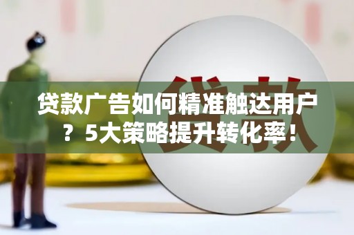 八步贷款广告如何精准触达用户？5大策略提升转化率！
