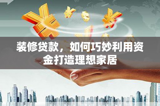 八步装修贷款，如何巧妙利用资金打造理想家居