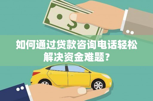 八步如何通过贷款咨询电话轻松解决资金难题？