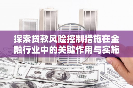 八步探索贷款风险控制措施在金融行业中的关键作用与实施策略