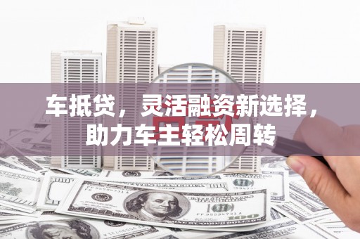 八步车抵贷，灵活融资新选择，助力车主轻松周转