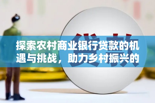 八步探索农村商业银行贷款的机遇与挑战，助力乡村振兴的金融引擎