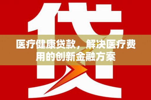 八步医疗健康贷款，解决医疗费用的创新金融方案