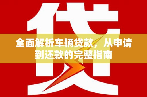 八步全面解析车辆贷款，从申请到还款的完整指南