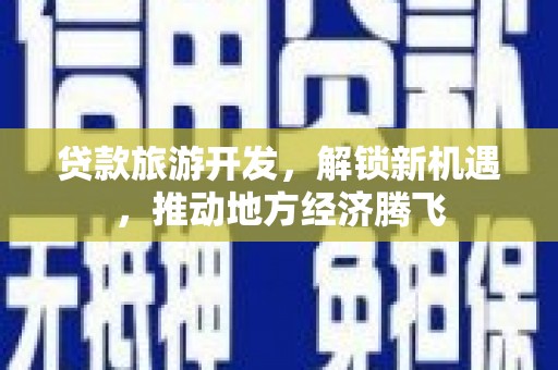 八步贷款旅游开发，解锁新机遇，推动地方经济腾飞