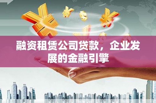 八步融资租赁公司贷款，企业发展的金融引擎