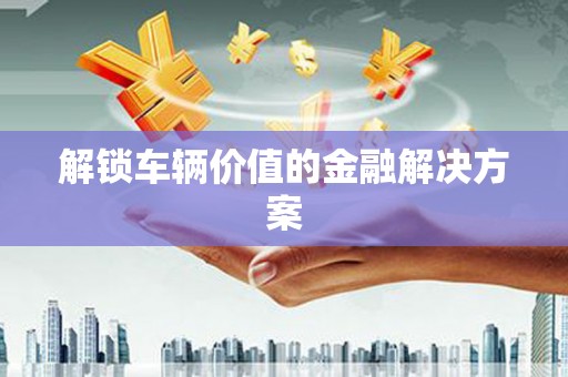 八步解锁车辆价值的金融解决方案